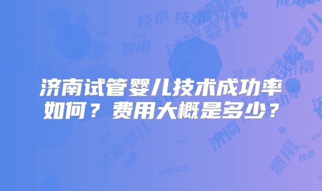 济南试管婴儿技术成功率如何？费用大概是多少？