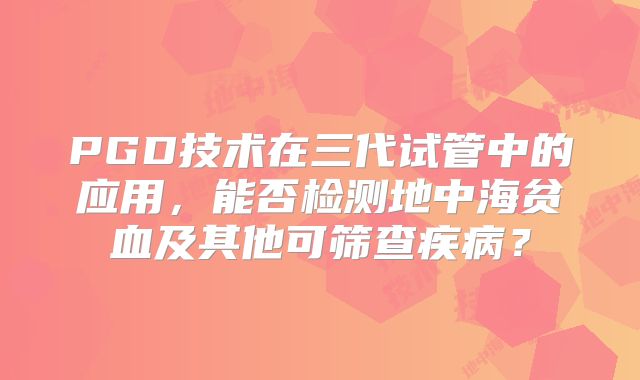 PGD技术在三代试管中的应用，能否检测地中海贫血及其他可筛查疾病？