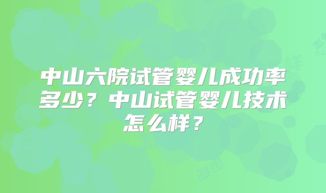 中山六院试管婴儿成功率多少?中山试管婴儿技术怎么样?