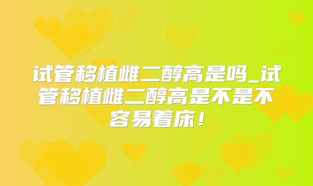 试管移植雌二醇高是吗_试管移植雌二醇高是不是不容易着床！