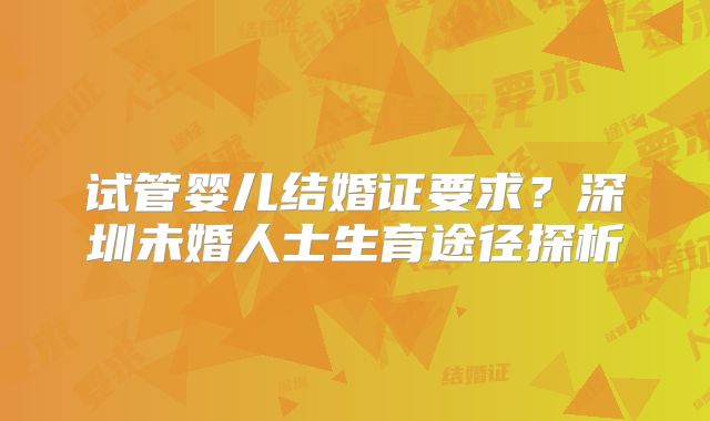 试管婴儿结婚证要求？深圳未婚人士生育途径探析