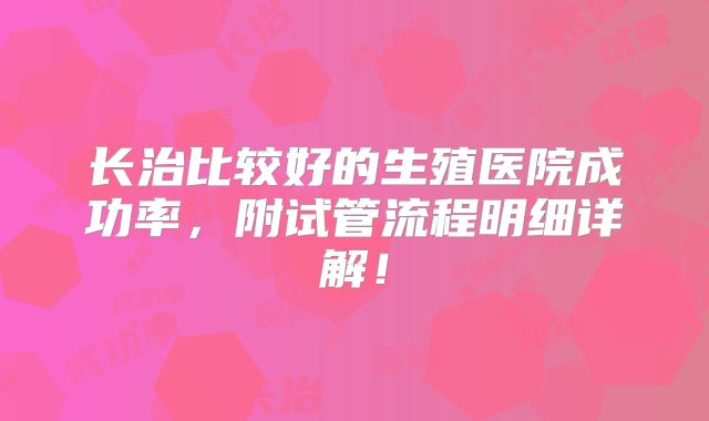 长治比较好的生殖医院成功率，附试管流程明细详解！