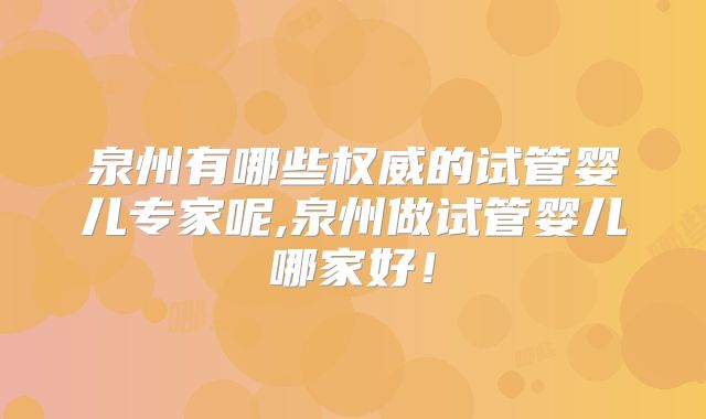泉州有哪些权威的试管婴儿专家呢,泉州做试管婴儿哪家好！