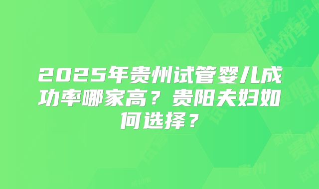 2025年贵州试管婴儿成功率哪家高？贵阳夫妇如何选择？