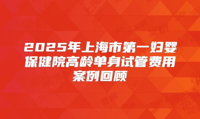 2025年上海市第一妇婴保健院高龄单身试管费用案例回顾