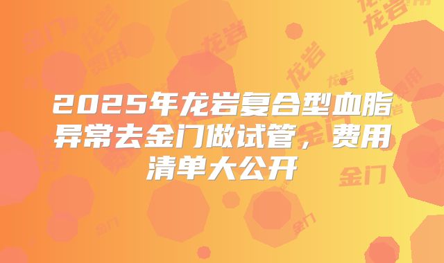 2025年龙岩复合型血脂异常去金门做试管，费用清单大公开