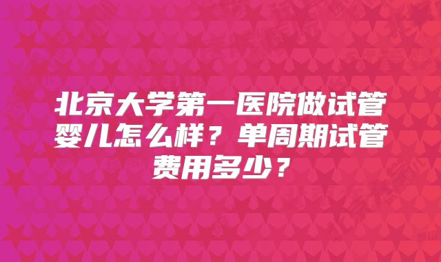 北京大学第一医院做试管婴儿怎么样?单周期试管费用多少?