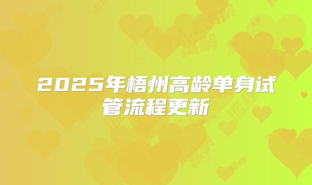 2025年梧州高龄单身试管流程更新
