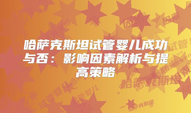 哈萨克斯坦试管婴儿成功与否：影响因素解析与提高策略