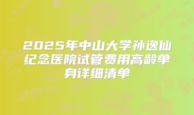 2025年中山大学孙逸仙纪念医院试管费用高龄单身详细清单