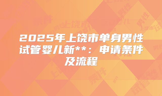 2025年上饶市单身男性试管婴儿新**:申请条件及流程