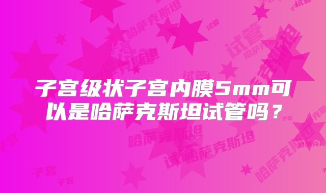 子宫级状子宫内膜5mm可以是哈萨克斯坦试管吗?