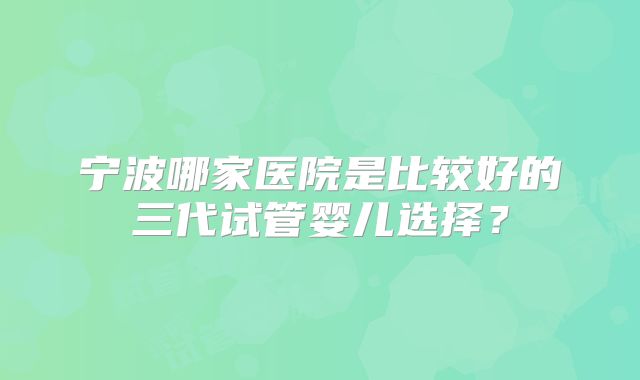 宁波哪家医院是比较好的三代试管婴儿选择?