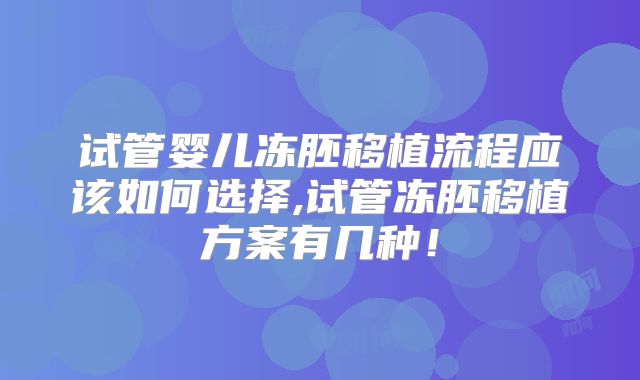 试管婴儿冻胚移植流程应该如何选择,试管冻胚移植方案有几种！