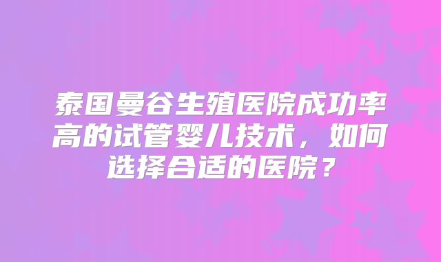 泰国曼谷生殖医院成功率高的试管婴儿技术，如何选择合适的医院？