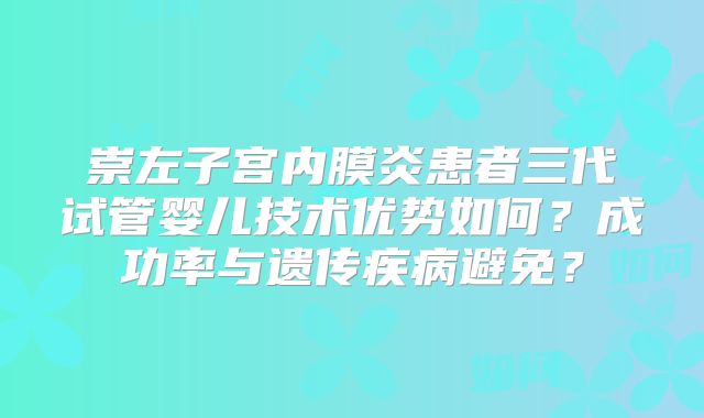 崇左子宫内膜炎患者三代试管婴儿技术优势如何？成功率与遗传疾病避免？