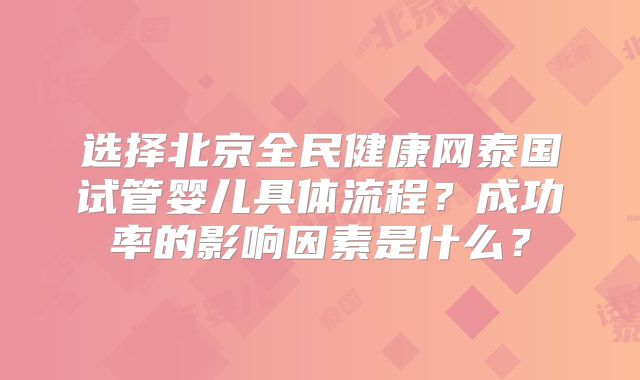 选择北京全民健康网泰国试管婴儿具体流程?成功率的影响因素是什么?
