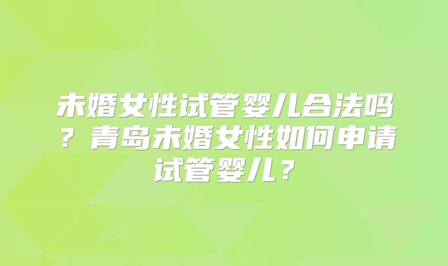 未婚女性试管婴儿合法吗？青岛未婚女性如何申请试管婴儿？