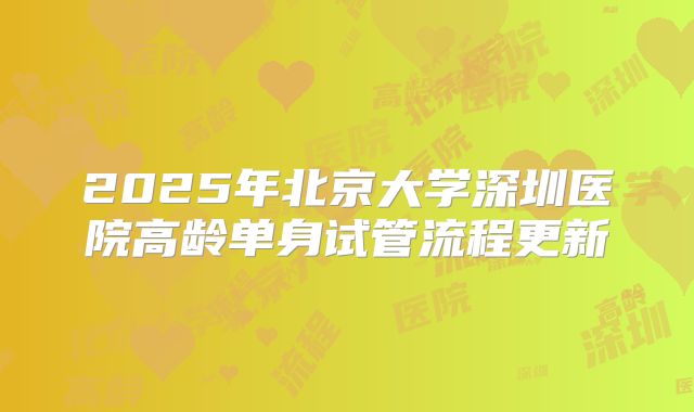 2025年北京大学深圳医院高龄单身试管流程更新