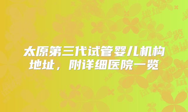 太原第三代试管婴儿机构地址,附详细医院一览