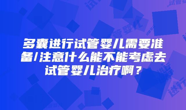 多囊进行试管婴儿需要准备/注意什么能不能考虑去试管婴儿治疗啊？