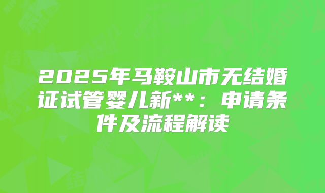 2025年马鞍山市无结婚证试管婴儿新**:申请条件及流程解读