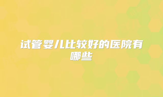 试管婴儿比较好的医院有哪些