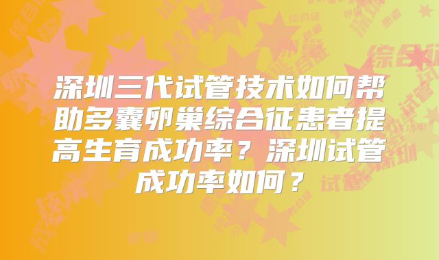 深圳三代试管技术如何帮助多囊卵巢综合征患者提高生育成功率?深圳试管成功率如何?