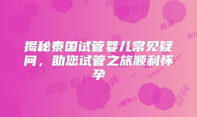 揭秘泰国试管婴儿常见疑问,助您试管之旅顺利怀孕