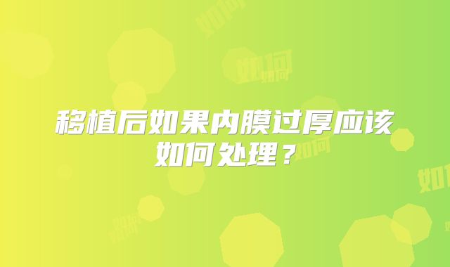 移植后如果内膜过厚应该如何处理？