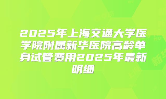 2025年上海交通大学医学院附属新华医院高龄单身试管费用2025年最新明细