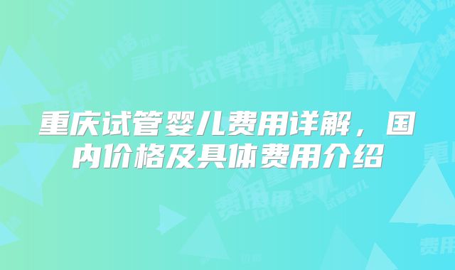 重庆试管婴儿费用详解,国内价格及具体费用介绍