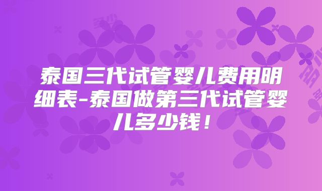 泰国三代试管婴儿费用明细表-泰国做第三代试管婴儿多少钱！