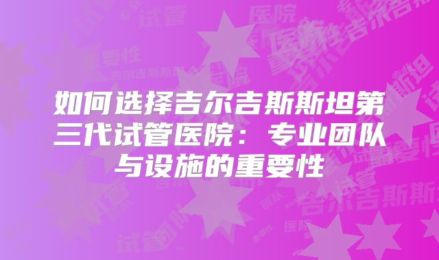 如何选择吉尔吉斯斯坦第三代试管医院:专业团队与设施的重要性