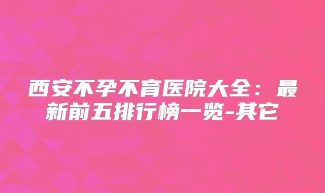 西安不孕不育医院大全:最新前五排行榜一览-其它