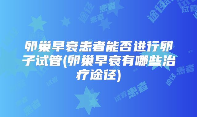 卵巢早衰患者能否进行卵子试管(卵巢早衰有哪些治疗途径)