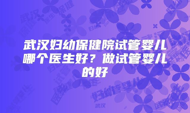 武汉妇幼保健院试管婴儿哪个医生好？做试管婴儿的好