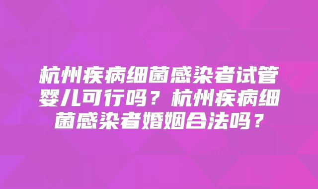 杭州疾病细菌感染者试管婴儿可行吗?杭州疾病细菌感染者婚姻合法吗?
