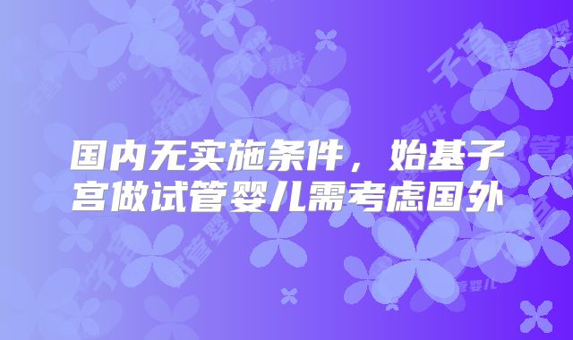 国内无实施条件,始基子宫做试管婴儿需考虑国外