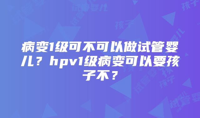 病变1级可不可以做试管婴儿?hpv1级病变可以要孩子不?