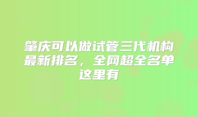 肇庆可以做试管三代机构最新排名,全网超全名单这里有