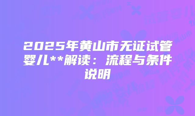 2025年黄山市无证试管婴儿**解读：流程与条件说明