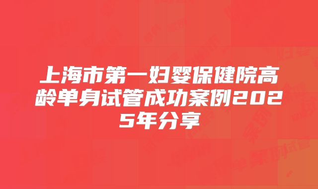 上海市第一妇婴保健院高龄单身试管成功案例2025年分享