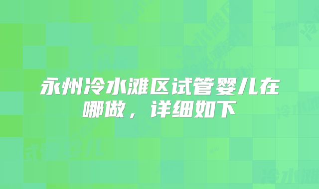 永州冷水滩区试管婴儿在哪做，详细如下