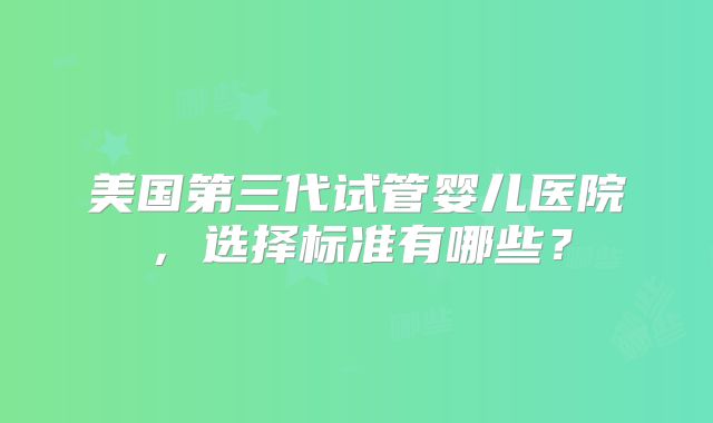 美国第三代试管婴儿医院，选择标准有哪些？