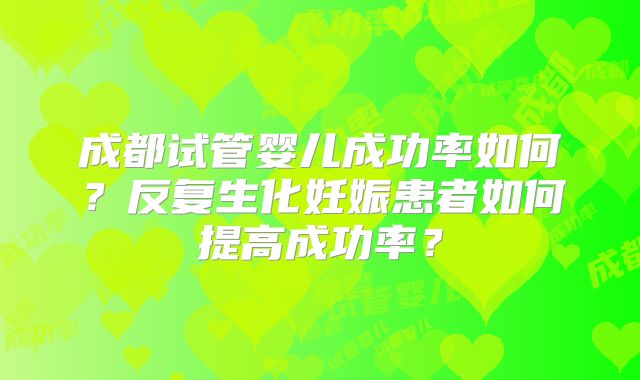 成都试管婴儿成功率如何?反复生化妊娠患者如何提高成功率?
