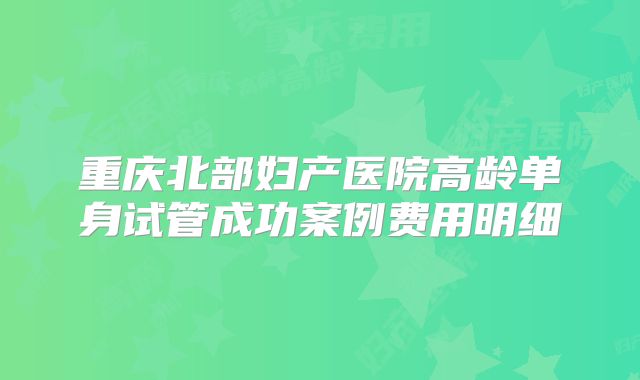 重庆北部妇产医院高龄单身试管成功案例费用明细