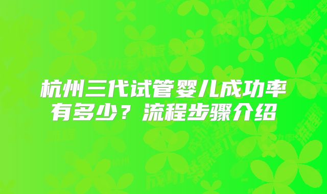 杭州三代试管婴儿成功率有多少?流程步骤介绍