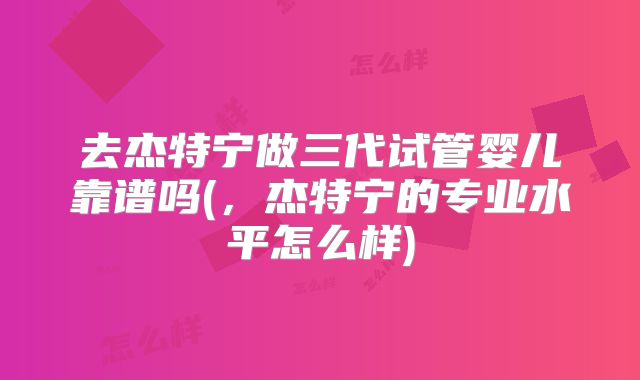 去杰特宁做三代试管婴儿靠谱吗(,杰特宁的专业水平怎么样)