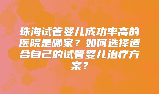 珠海试管婴儿成功率高的医院是哪家?如何选择适合自己的试管婴儿治疗方案?